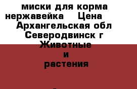 миски для корма (нержавейка) › Цена ­ 300 - Архангельская обл., Северодвинск г. Животные и растения » Аксесcуары и товары для животных   . Архангельская обл.,Северодвинск г.